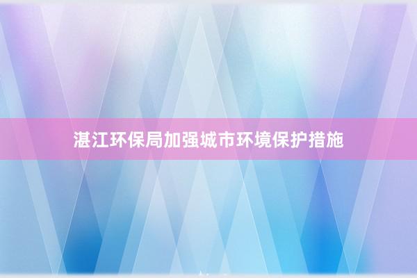 湛江环保局加强城市环境保护措施